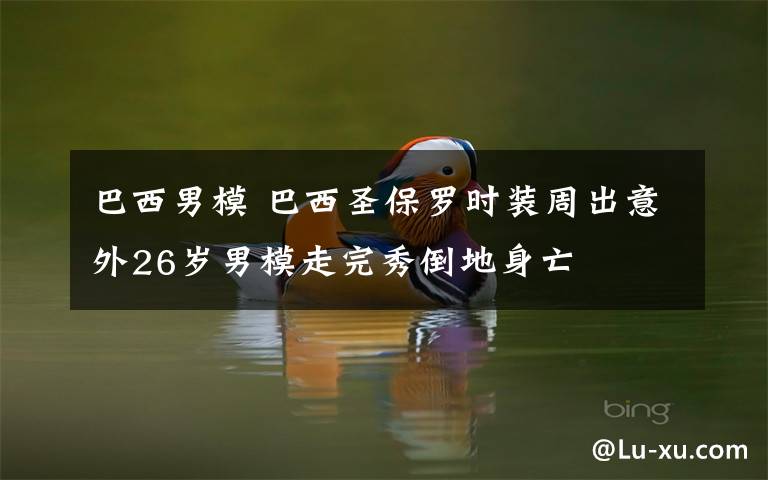 巴西男模 巴西圣保罗时装周出意外26岁男模走完秀倒地身亡