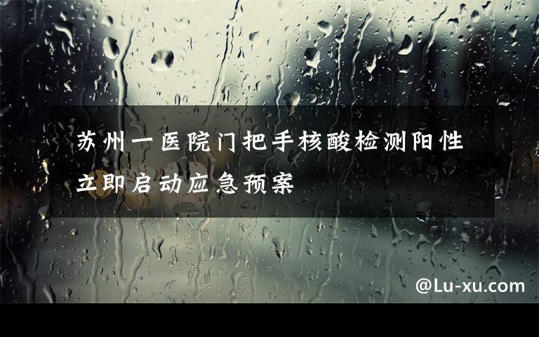  苏州一医院门把手核酸检测阳性 立即启动应急预案