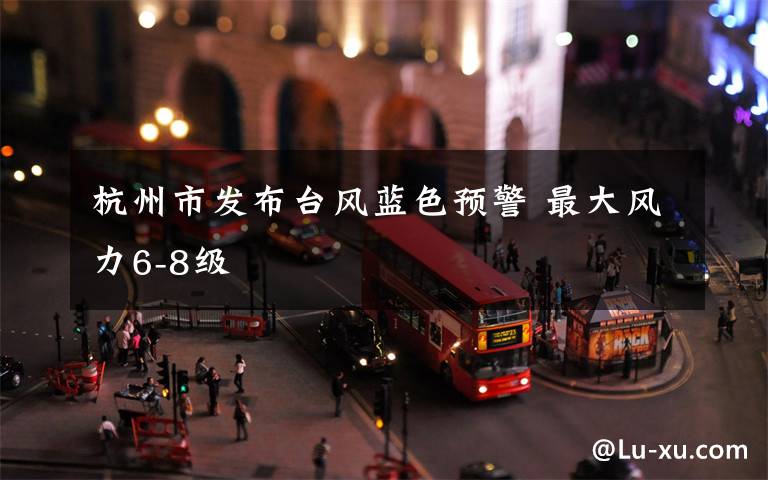 杭州市发布台风蓝色预警 最大风力6-8级