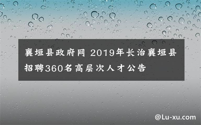 襄垣县政府网 2019年长治襄垣县招聘360名高层次人才公告
