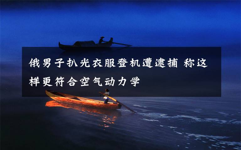 俄男子扒光衣服登机遭逮捕 称这样更符合空气动力学