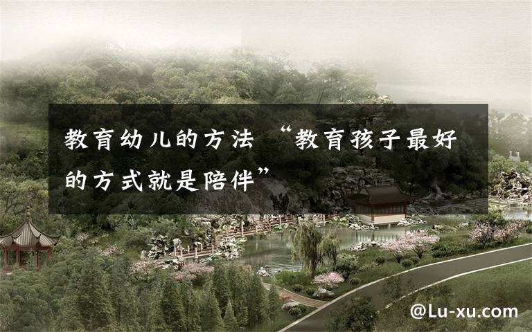 教育幼儿的方法 “教育孩子最好的方式就是陪伴”