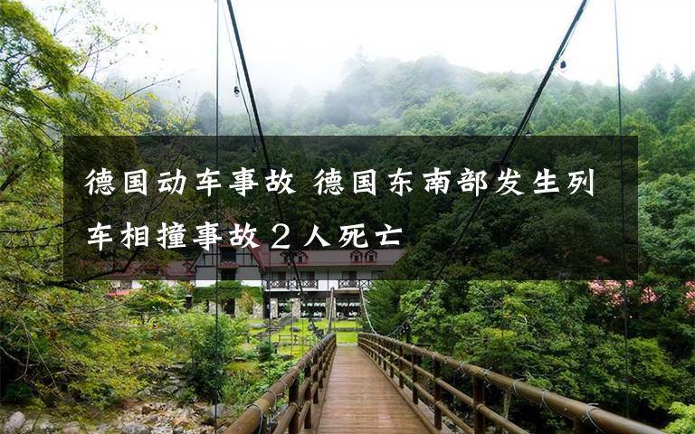 德国动车事故 德国东南部发生列车相撞事故２人死亡