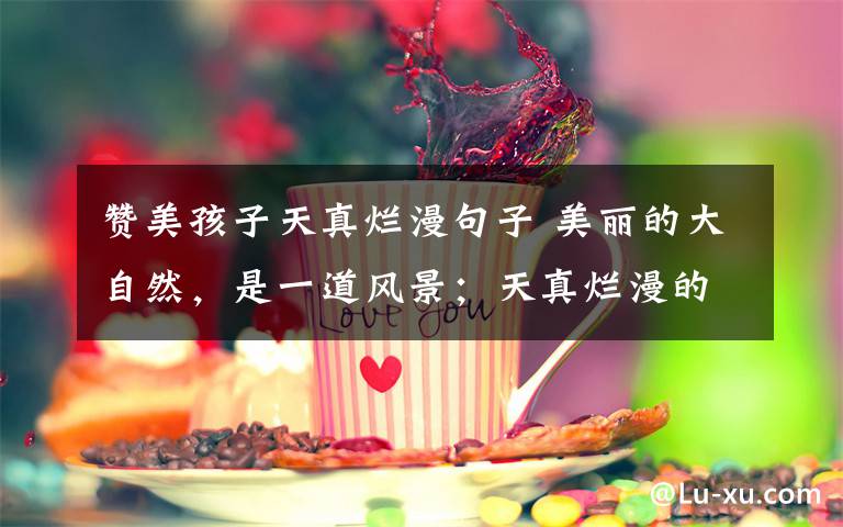 赞美孩子天真烂漫句子 美丽的大自然,是一道风景;天真烂漫的童真,是一道风景;一道风景都令我们陶醉,为我们的生活增光增彩.。