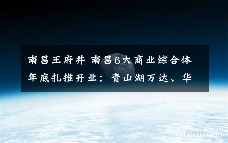 南昌王府井 南昌6大商业综合体年底扎推开业:青山湖万达、华茂CC MALL...
