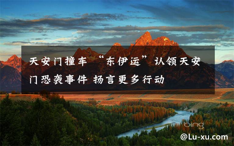 天安门撞车 “东伊运”认领天安门恐袭事件 扬言更多行动
