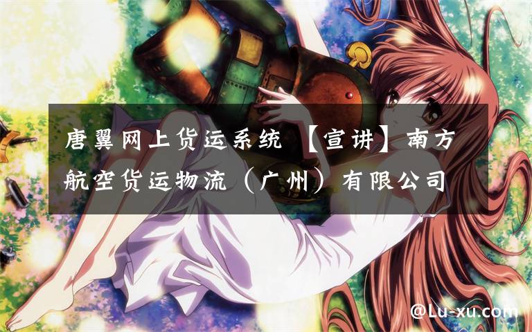 唐翼网上货运系统 【宣讲】南方航空货运物流(广州)有限公司校园招聘