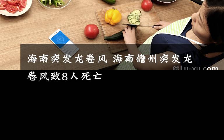 海南突发龙卷风 海南儋州突发龙卷风致8人死亡