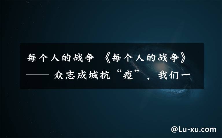 每个人的战争 《每个人的战争》—— 众志成城抗“疫”,我们一直都在