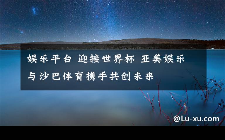 娱乐平台 迎接世界杯 亚美娱乐与沙巴体育携手共创未来