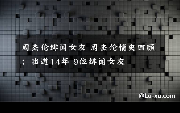 周杰伦绯闻女友 周杰伦情史回顾：出道14年 9位绯闻女友