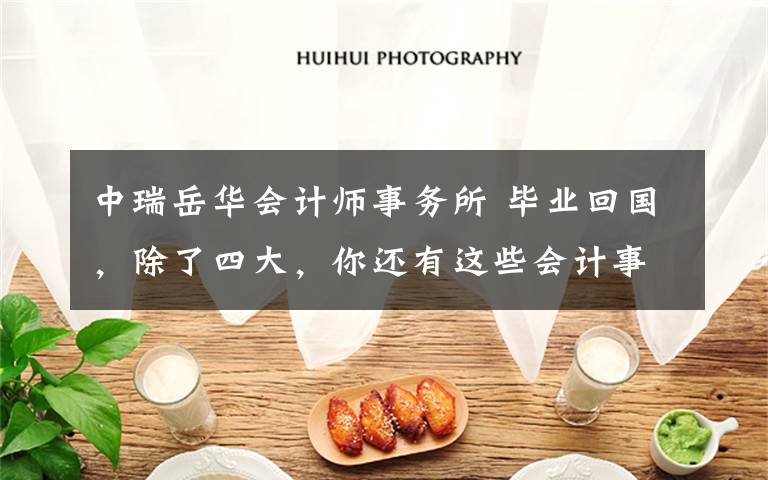 中瑞岳华会计师事务所 毕业回国,除了四大,你还有这些会计事务所可以进