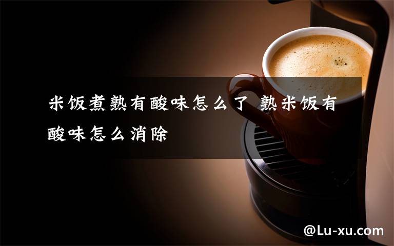 米饭煮熟有酸味怎么了 熟米饭有酸味怎么消除