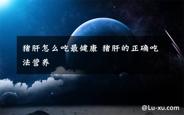 猪肝怎么吃最健康 猪肝的正确吃法营养