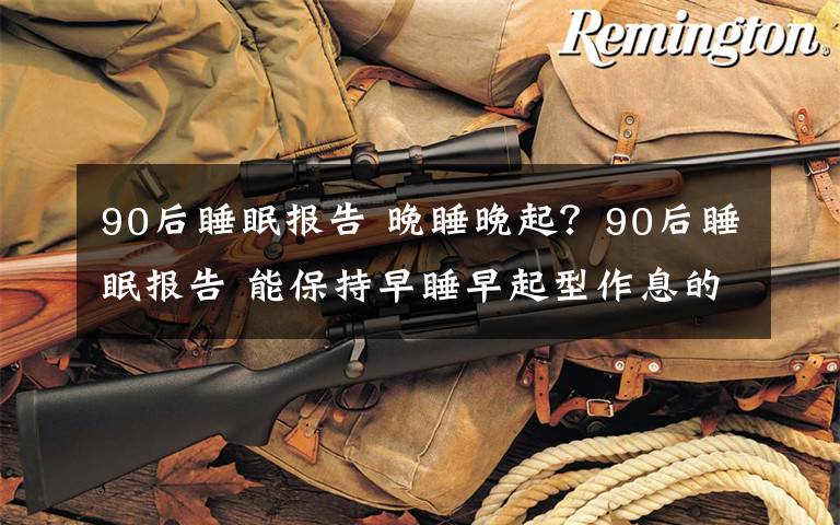 90后睡眠报告 晚睡晚起?90后睡眠报告 能保持早睡早起型作息的只占17.5%