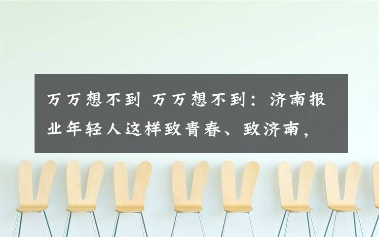 万万想不到 万万想不到：济南报业年轻人这样致青春、致济南，火爆围观中…