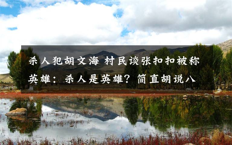 杀人犯胡文海 村民谈张扣扣被称英雄:杀人是英雄?简直胡说八道