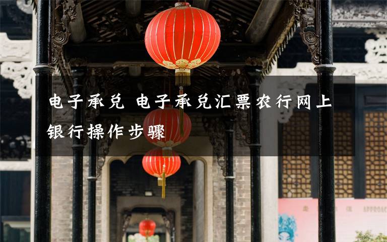 电子承兑 电子承兑汇票农行网上银行操作步骤