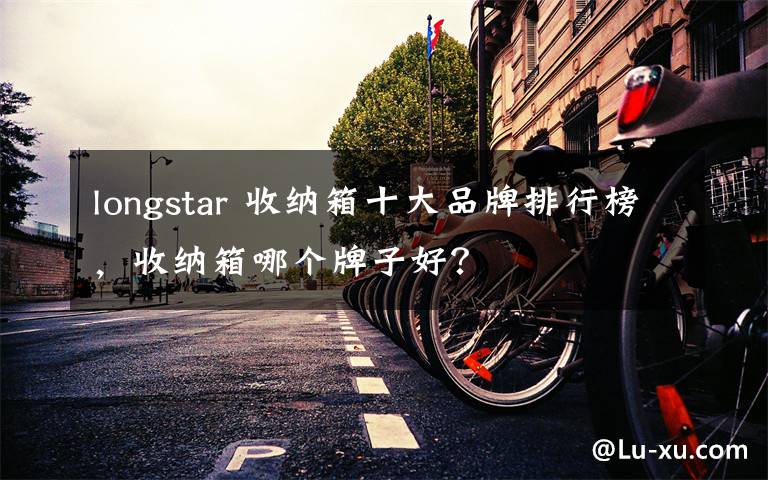 longstar 收纳箱十大品牌排行榜,收纳箱哪个牌子好?