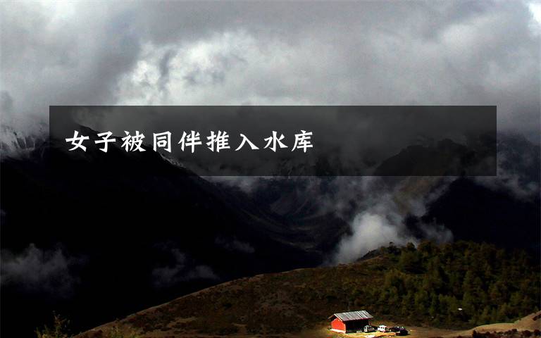 女子被同伴推入水库