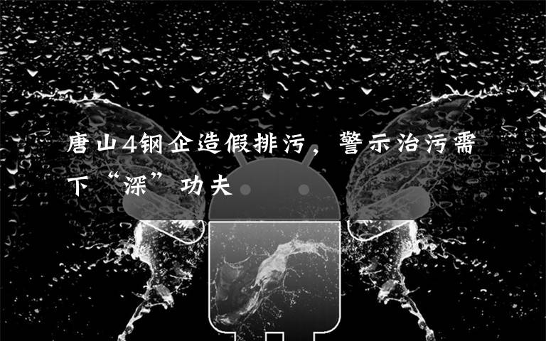 唐山4钢企造假排污,警示治污需下“深”功夫