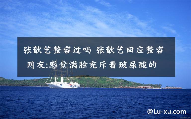 张歆艺整容过吗 张歆艺回应整容 网友:感觉满脸充斥着玻尿酸的味道