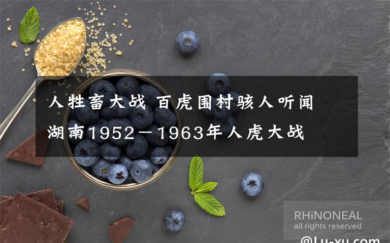 人牲畜大战 百虎围村骇人听闻 湖南1952-1963年人虎大战
