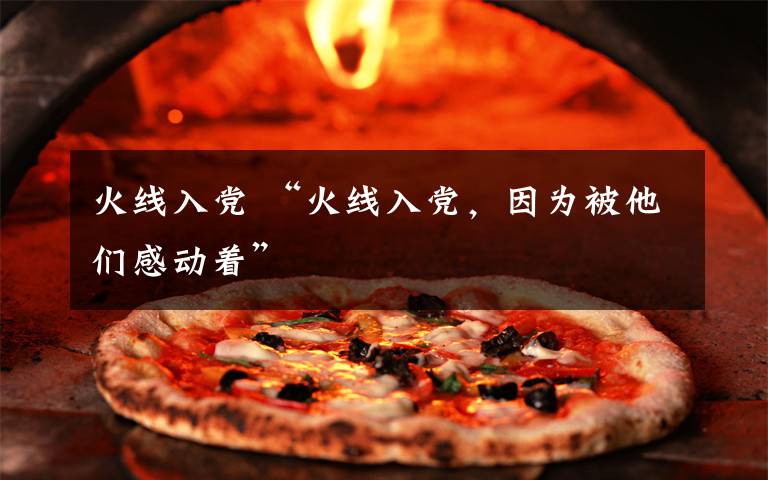 火线入党 “火线入党，因为被他们感动着”