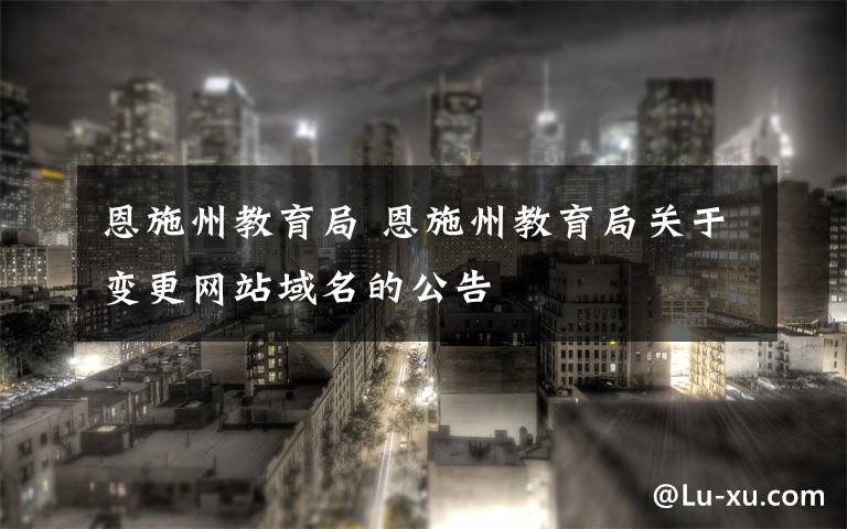 恩施州教育局 恩施州教育局关于变更网站域名的公告
