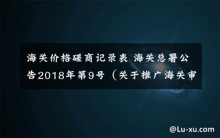 海关价格磋商记录表 海关总署公告2018年第9号（关于推广海关审价作业单证无纸化的公告）