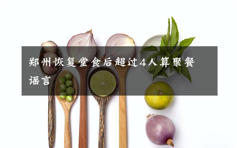 郑州恢复堂食后超过4人算聚餐 谣言