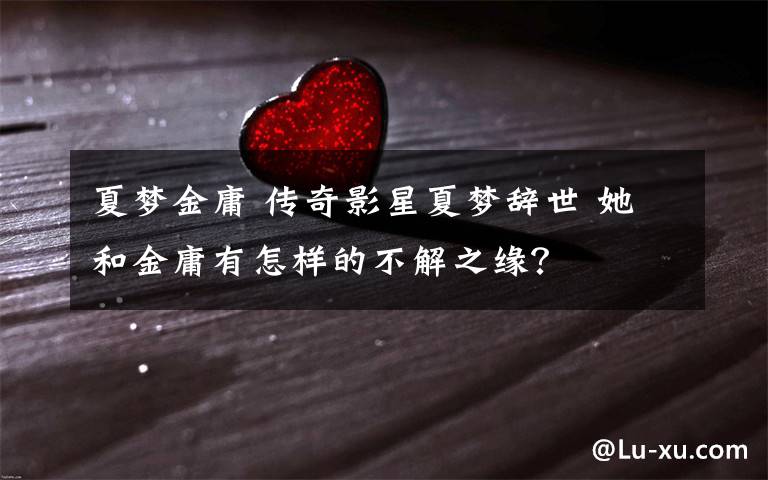 夏梦金庸 传奇影星夏梦辞世 她和金庸有怎样的不解之缘？