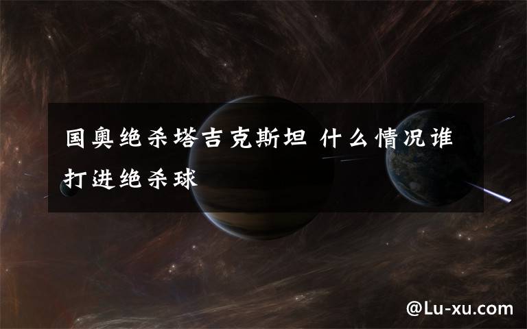 国奥绝杀塔吉克斯坦 什么情况谁打进绝杀球