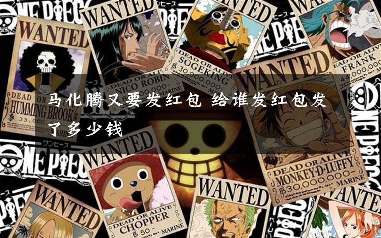 马化腾又要发红包 给谁发红包发了多少钱