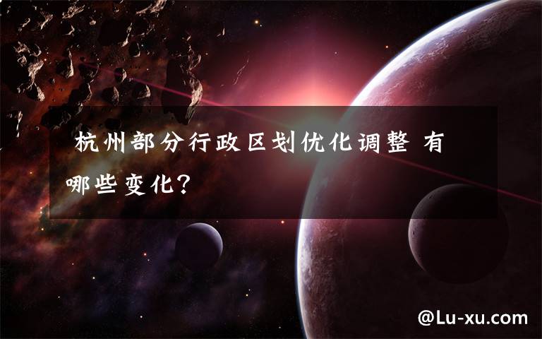 杭州部分行政区划优化调整 有哪些变化?
