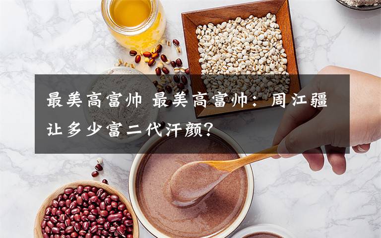 最美高富帅 最美高富帅:周江疆让多少富二代汗颜?