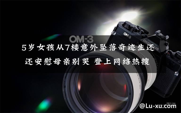 5岁女孩从7楼意外坠落奇迹生还 还安慰母亲别哭 登上网络热搜了!