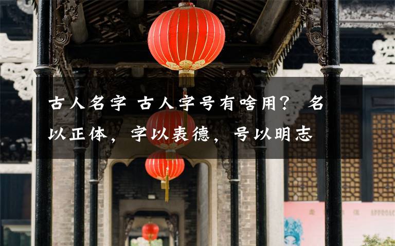 古人名字 古人字号有啥用? 名以正体,字以表德,号以明志