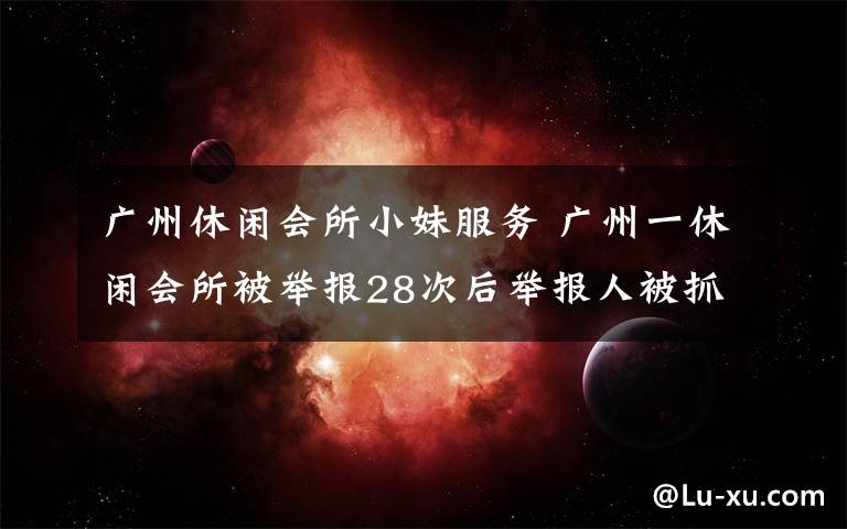 广州休闲会所小妹服务 广州一休闲会所被举报28次后举报人被抓,原来……