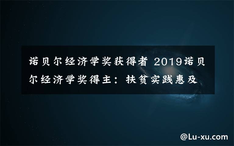 诺贝尔经济学奖获得者 2019诺贝尔经济学奖得主:扶贫实践惠及全球数亿人