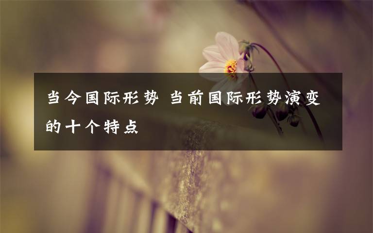 当今国际形势 当前国际形势演变的十个特点