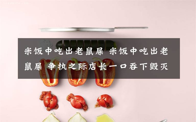 米饭中吃出老鼠屎 米饭中吃出老鼠屎 争执之际店长一口吞下毁灭证据