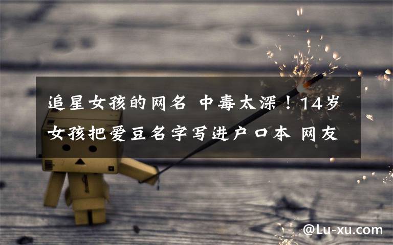 追星女孩的网名 中毒太深！14岁女孩把爱豆名字写进户口本 网友：追星界只服你