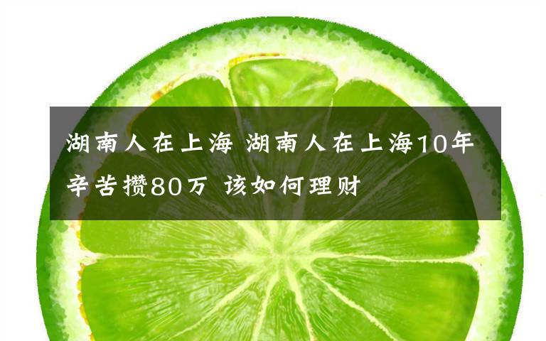 湖南人在上海 湖南人在上海10年辛苦攒80万 该如何理财