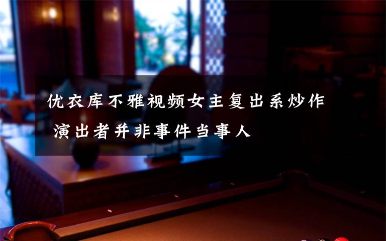 优衣库不雅视频女主复出系炒作 演出者并非事件当事人