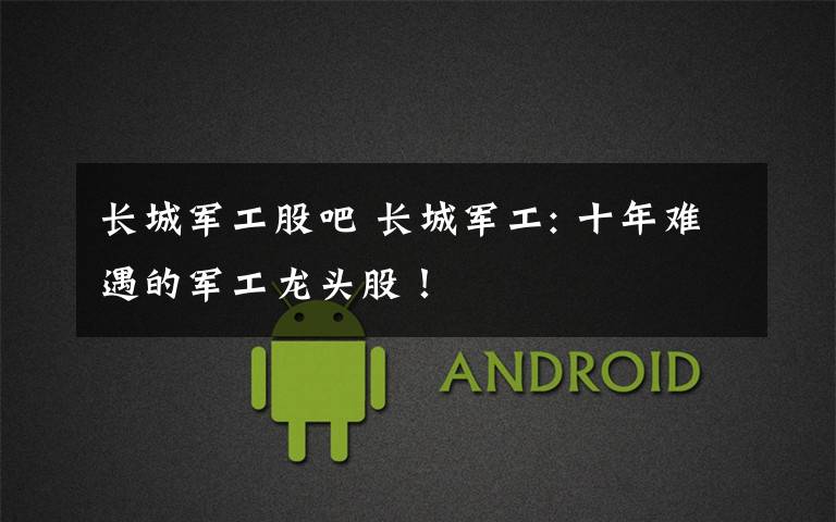 长城军工股吧 长城军工: 十年难遇的军工龙头股!