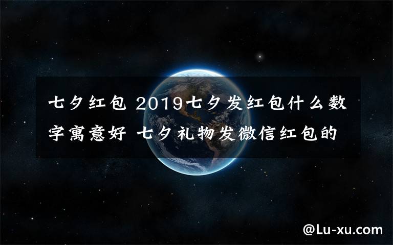 七夕红包 2019七夕发红包什么数字寓意好 七夕礼物发微信红包的爱意数字推荐