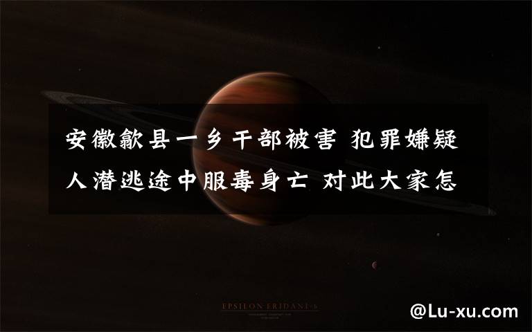 安徽歙县一乡干部被害 犯罪嫌疑人潜逃途中服毒身亡 对此大家怎么看?