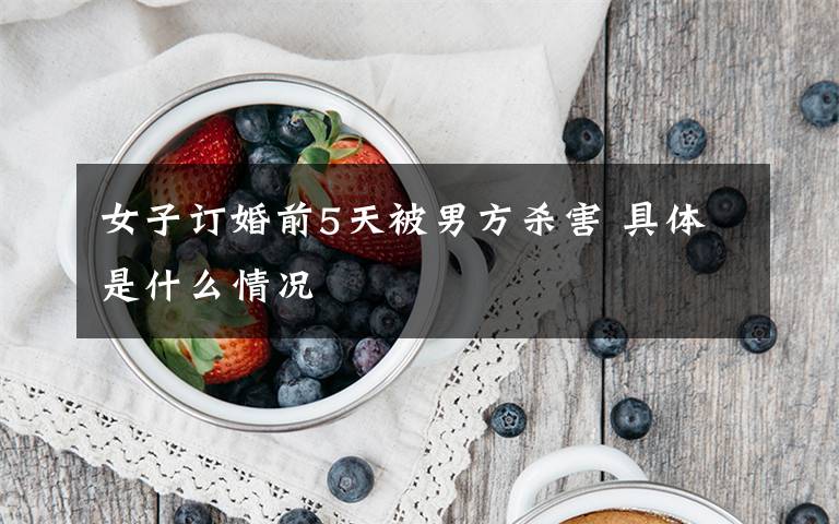 女子订婚前5天被男方杀害 具体是什么情况