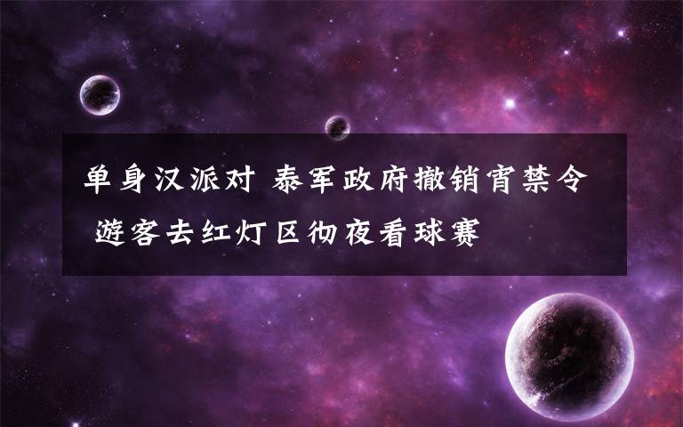 单身汉派对 泰军政府撤销宵禁令 游客去红灯区彻夜看球赛